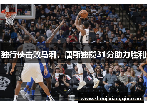 独行侠击败马刺，唐斯独揽31分助力胜利