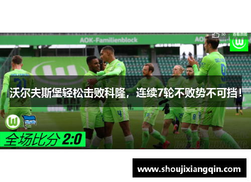 沃尔夫斯堡轻松击败科隆，连续7轮不败势不可挡！