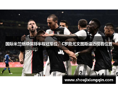国际米兰继续保持半程冠军位，C罗助尤文图斯逼近榜首位置