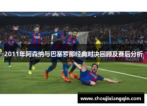 2011年阿森纳与巴塞罗那经典对决回顾及赛后分析