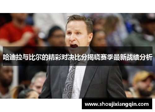 哈迪拉与比尔的精彩对决比分揭晓赛季最新战绩分析