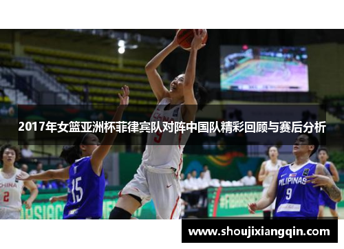 2017年女篮亚洲杯菲律宾队对阵中国队精彩回顾与赛后分析