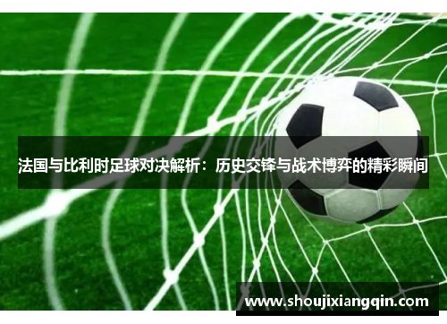 法国与比利时足球对决解析：历史交锋与战术博弈的精彩瞬间