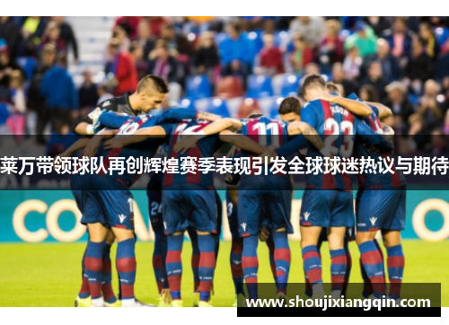 莱万带领球队再创辉煌赛季表现引发全球球迷热议与期待