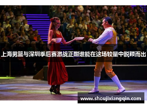 上海男篮与深圳季后赛激战正酣谁能在这场较量中脱颖而出