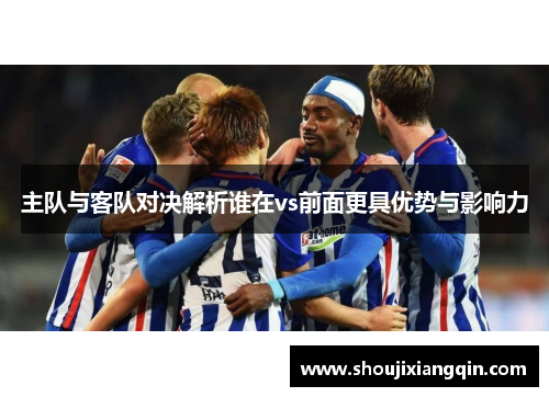 主队与客队对决解析谁在vs前面更具优势与影响力