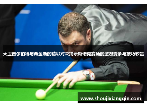 大卫吉尔伯特与希金斯的精彩对决揭示斯诺克赛场的激烈竞争与技巧较量